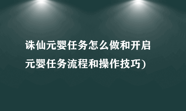 诛仙元婴任务怎么做和开启  元婴任务流程和操作技巧)