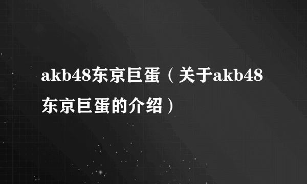 akb48东京巨蛋（关于akb48东京巨蛋的介绍）