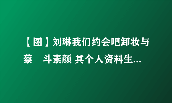 【图】刘琳我们约会吧卸妆与蔡旸斗素颜 其个人资料生活照曝光