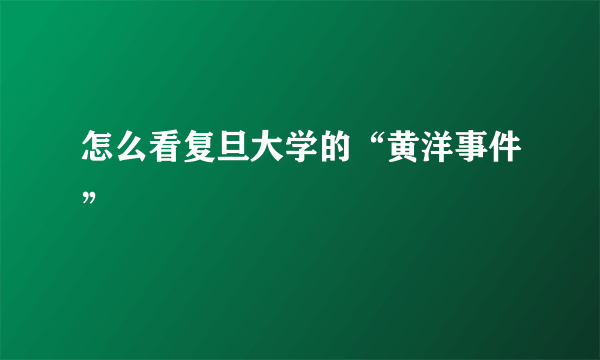 怎么看复旦大学的“黄洋事件”