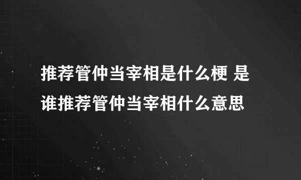 推荐管仲当宰相是什么梗 是谁推荐管仲当宰相什么意思