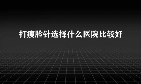 打瘦脸针选择什么医院比较好