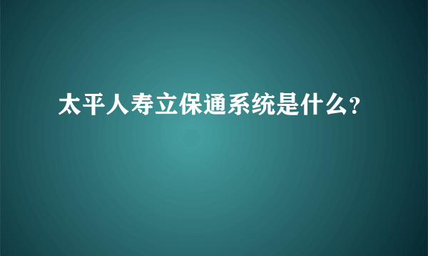 太平人寿立保通系统是什么？