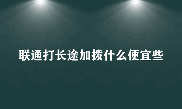 联通打长途加拨什么便宜些