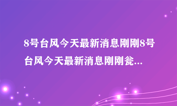 8号台风今天最新消息刚刚8号台风今天最新消息刚刚瓮安青岩古镇天气