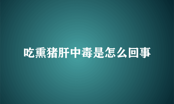 吃熏猪肝中毒是怎么回事