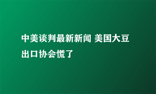 中美谈判最新新闻 美国大豆出口协会慌了