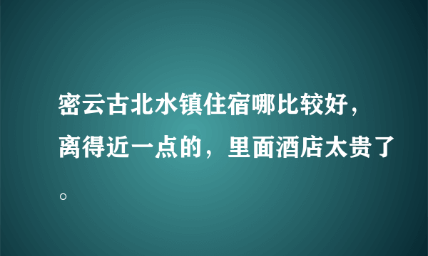 密云古北水镇住宿哪比较好，离得近一点的，里面酒店太贵了。