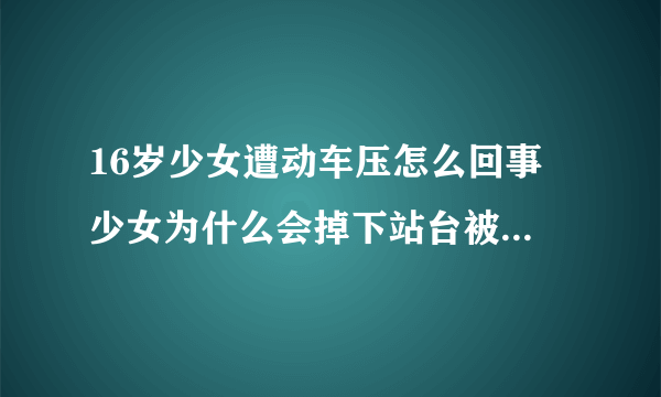 16岁少女遭动车压怎么回事 少女为什么会掉下站台被动车碾压