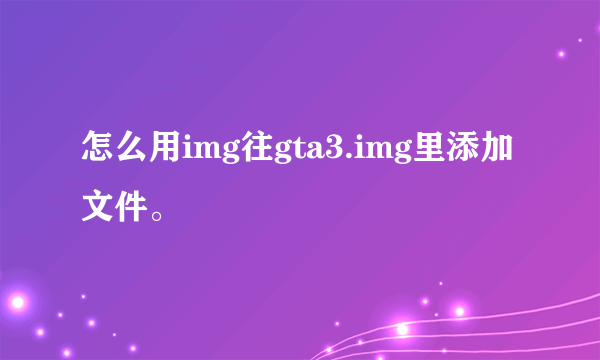 怎么用img往gta3.img里添加文件。