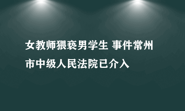 女教师猥亵男学生 事件常州市中级人民法院已介入