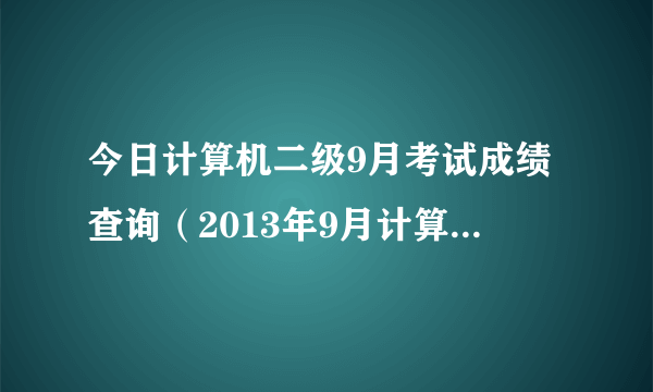 今日计算机二级9月考试成绩查询（2013年9月计算机二级成绩查询）