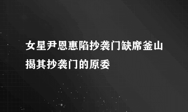 女星尹恩惠陷抄袭门缺席釜山揭其抄袭门的原委