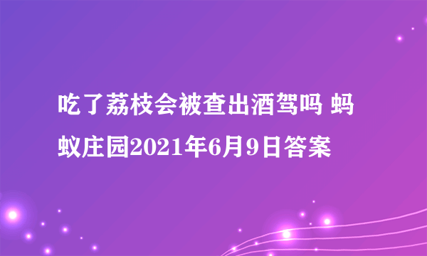 吃了荔枝会被查出酒驾吗 蚂蚁庄园2021年6月9日答案