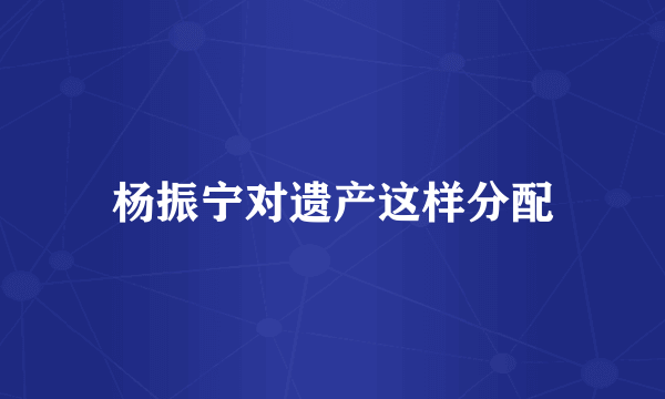 杨振宁对遗产这样分配