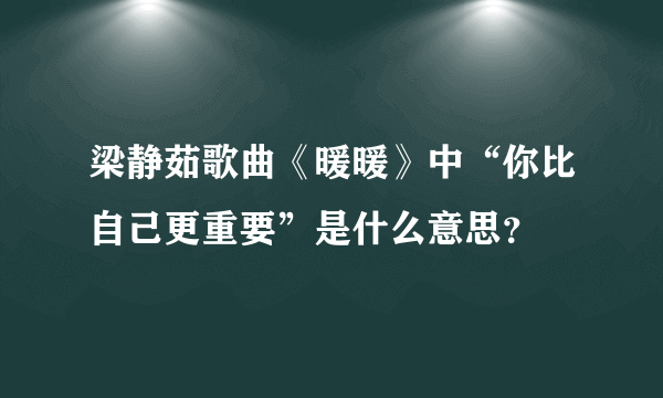 梁静茹歌曲《暖暖》中“你比自己更重要”是什么意思？