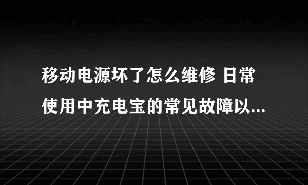 移动电源坏了怎么维修 日常使用中充电宝的常见故障以及解决办法