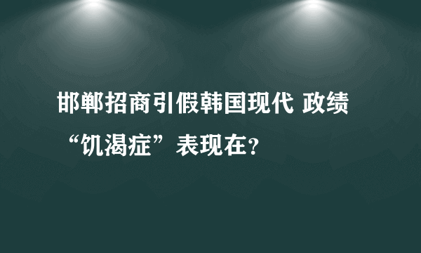 邯郸招商引假韩国现代 政绩“饥渴症”表现在？