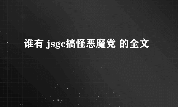 谁有 jsgc搞怪恶魔党 的全文