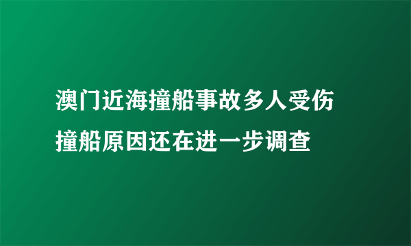 澳门近海撞船事故多人受伤 撞船原因还在进一步调查