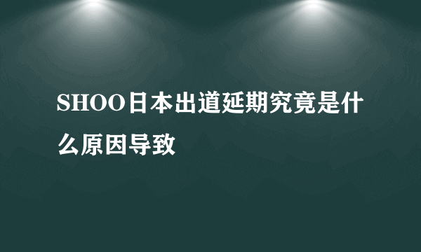 SHOO日本出道延期究竟是什么原因导致