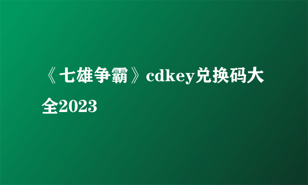 《七雄争霸》cdkey兑换码大全2023