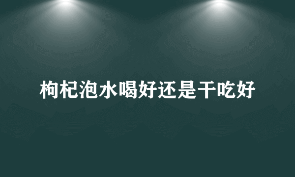 枸杞泡水喝好还是干吃好