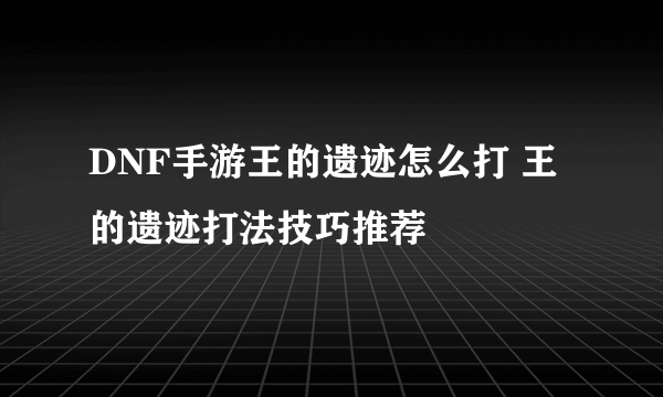 DNF手游王的遗迹怎么打 王的遗迹打法技巧推荐