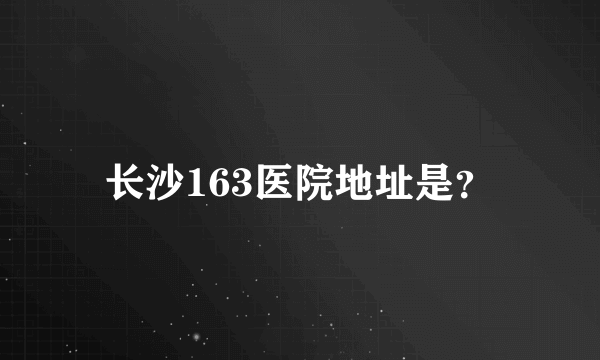 长沙163医院地址是？