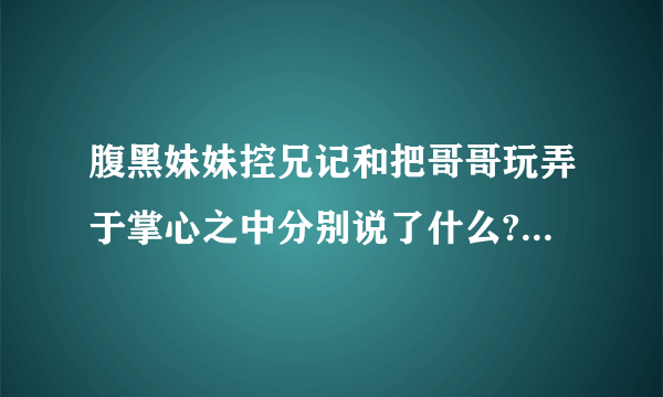 腹黑妹妹控兄记和把哥哥玩弄于掌心之中分别说了什么?好看吗?哪个比较好看?