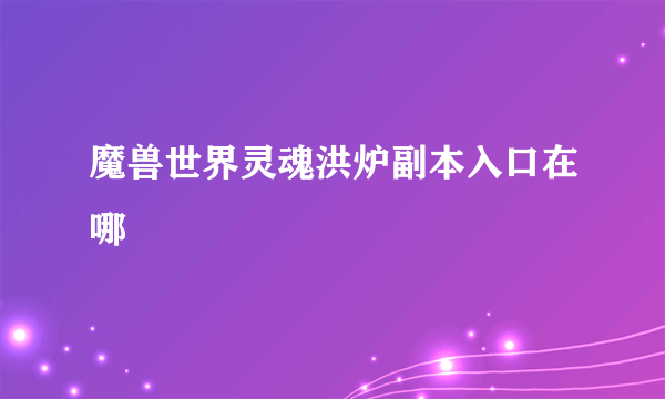 魔兽世界灵魂洪炉副本入口在哪