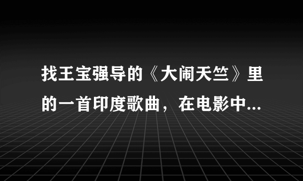 找王宝强导的《大闹天竺》里的一首印度歌曲，在电影中的吃辣椒比赛中放了，有一句歌词中文译