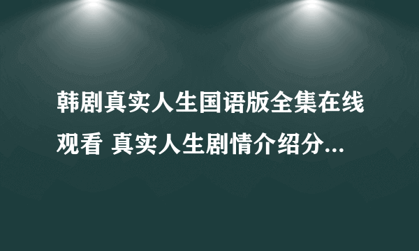 韩剧真实人生国语版全集在线观看 真实人生剧情介绍分集剧情介绍