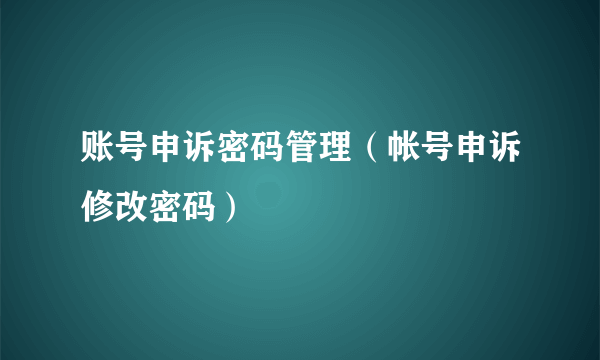 账号申诉密码管理（帐号申诉修改密码）