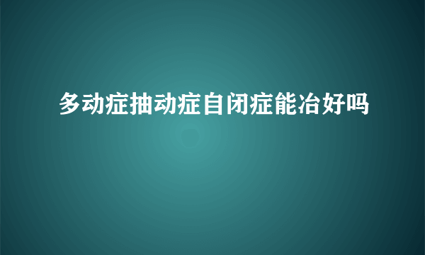 多动症抽动症自闭症能冶好吗