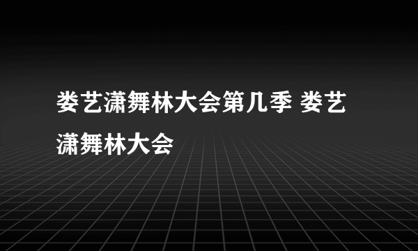 娄艺潇舞林大会第几季 娄艺潇舞林大会