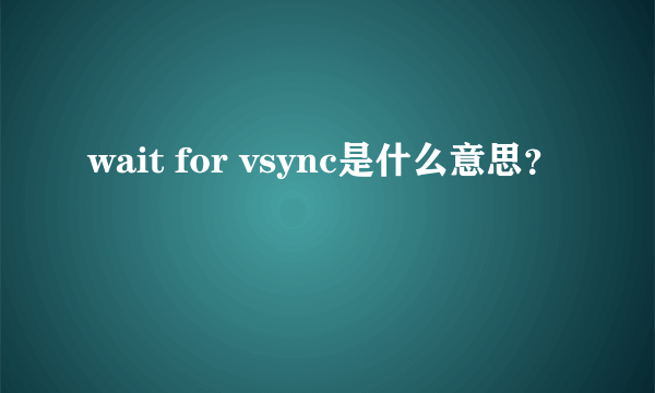 wait for vsync是什么意思？