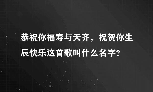 恭祝你福寿与天齐，祝贺你生辰快乐这首歌叫什么名字？