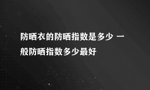 防晒衣的防晒指数是多少 一般防晒指数多少最好