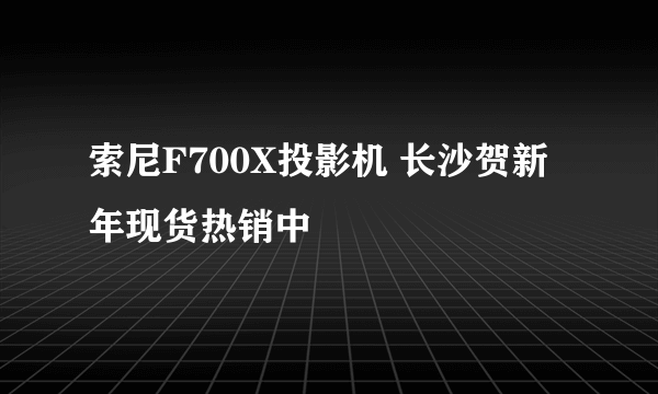 索尼F700X投影机 长沙贺新年现货热销中