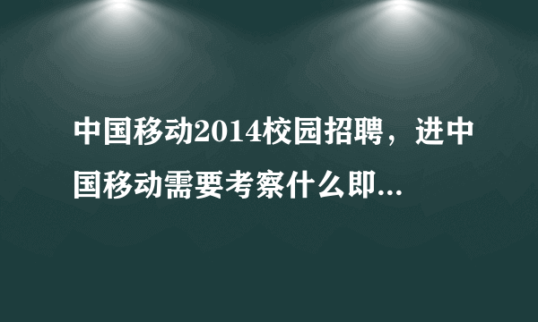 中国移动2014校园招聘，进中国移动需要考察什么即考试考什么内容