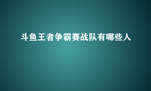 斗鱼王者争霸赛战队有哪些人