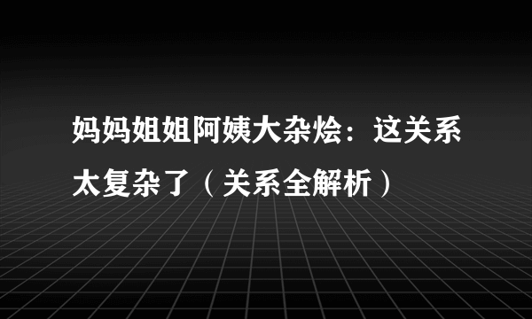 妈妈姐姐阿姨大杂烩：这关系太复杂了（关系全解析）