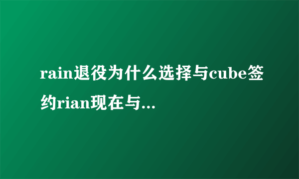 rain退役为什么选择与cube签约rian现在与jyp关系怎么样？