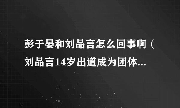 彭于晏和刘品言怎么回事啊（刘品言14岁出道成为团体歌手，她后来为什么会转战演艺圈呢）百科_飞外网