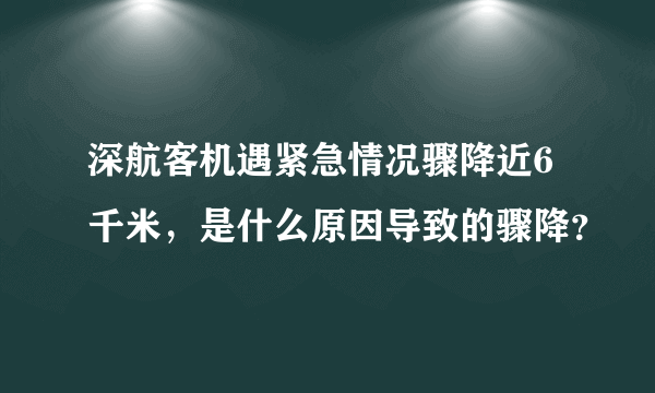 深航客机遇紧急情况骤降近6千米，是什么原因导致的骤降？