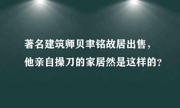 著名建筑师贝聿铭故居出售，他亲自操刀的家居然是这样的？