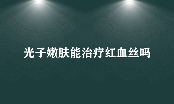 光子嫩肤能治疗红血丝吗