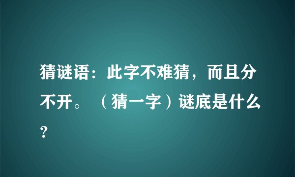 猜谜语：此字不难猜，而且分不开。 （猜一字）谜底是什么？