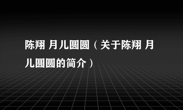 陈翔 月儿圆圆（关于陈翔 月儿圆圆的简介）